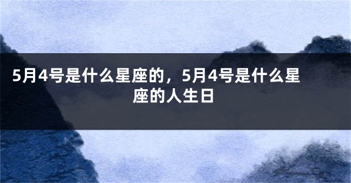 5月4号是什么星座的，5月4号是什么星座的人生日