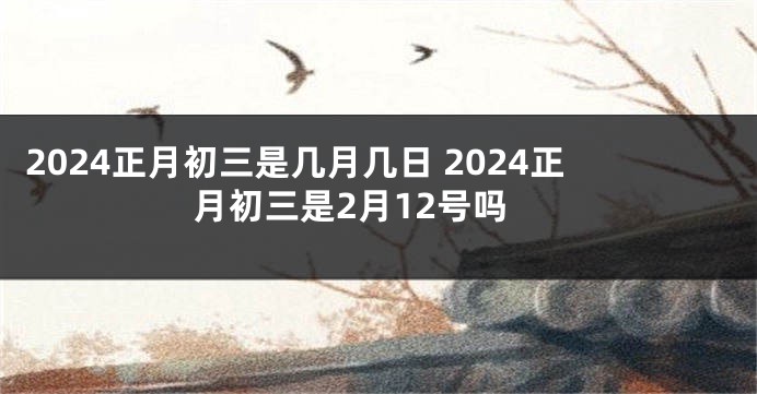 2024正月初三是几月几日 2024正月初三是2月12号吗