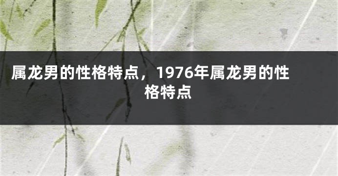 属龙男的性格特点，1976年属龙男的性格特点