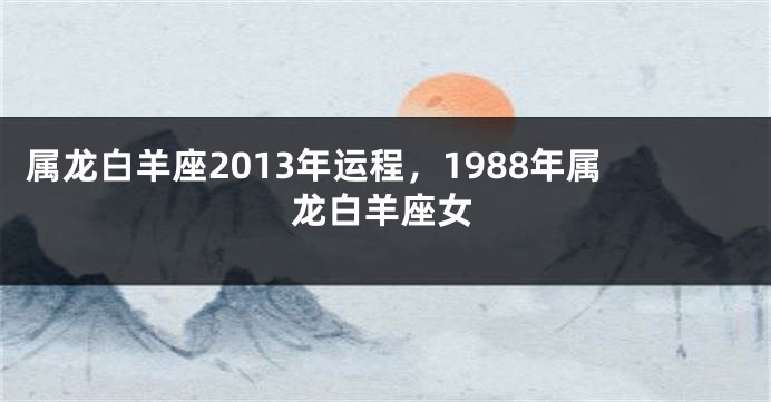 属龙白羊座2013年运程，1988年属龙白羊座女