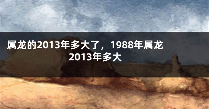 属龙的2013年多大了，1988年属龙2013年多大