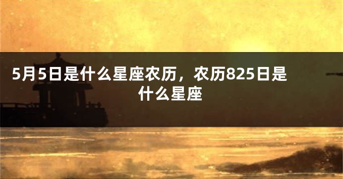 5月5日是什么星座农历，农历825日是什么星座