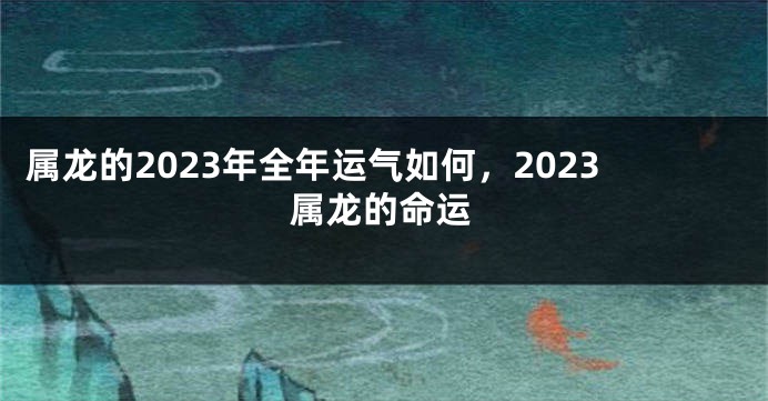 属龙的2023年全年运气如何，2023属龙的命运