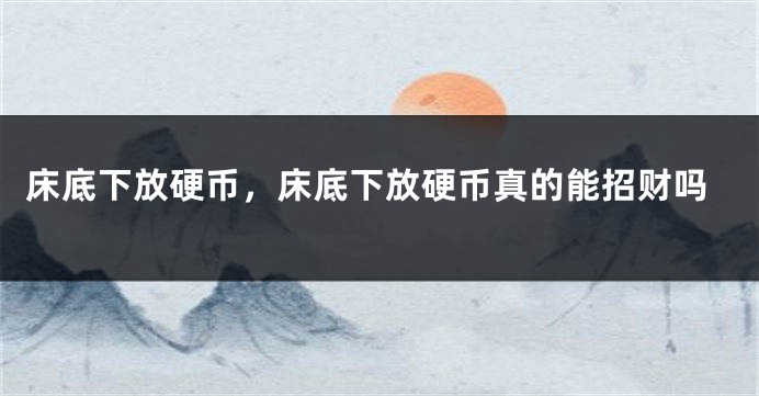 床底下放硬币，床底下放硬币真的能招财吗