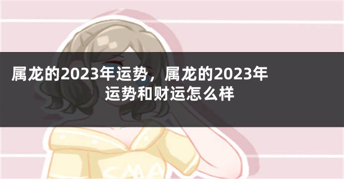 属龙的2023年运势，属龙的2023年运势和财运怎么样