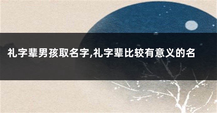 礼字辈男孩取名字,礼字辈比较有意义的名