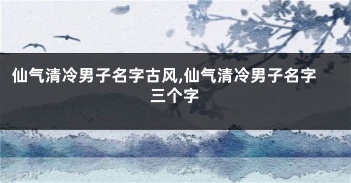 仙气清冷男子名字古风,仙气清冷男子名字三个字