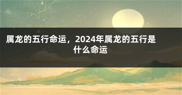 属龙的五行命运，2024年属龙的五行是什么命运