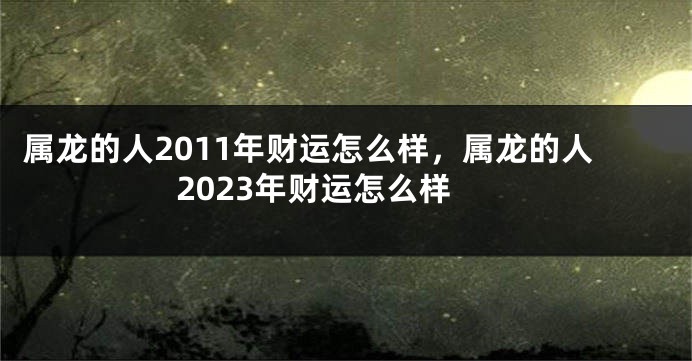 属龙的人2011年财运怎么样，属龙的人2023年财运怎么样