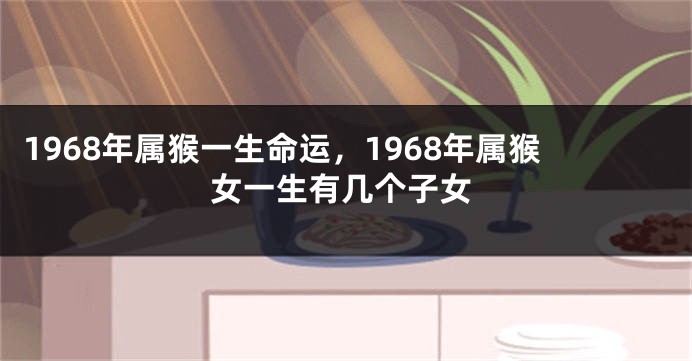 1968年属猴一生命运，1968年属猴女一生有几个子女