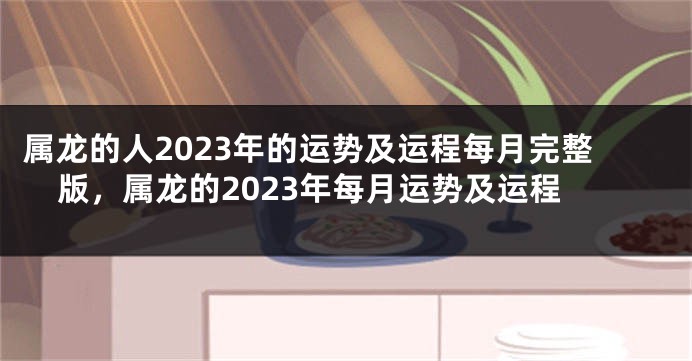 属龙的人2023年的运势及运程每月完整版，属龙的2023年每月运势及运程