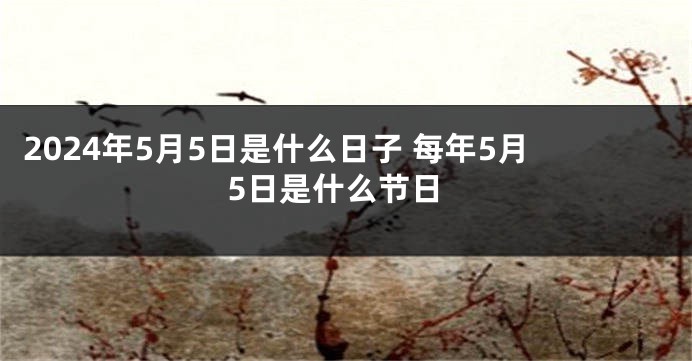 2024年5月5日是什么日子 每年5月5日是什么节日