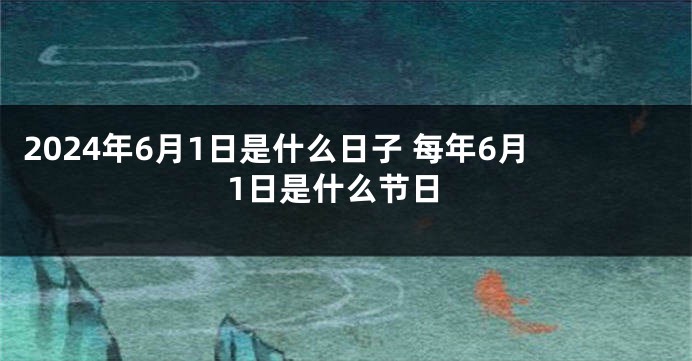 2024年6月1日是什么日子 每年6月1日是什么节日