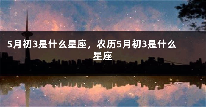 5月初3是什么星座，农历5月初3是什么星座