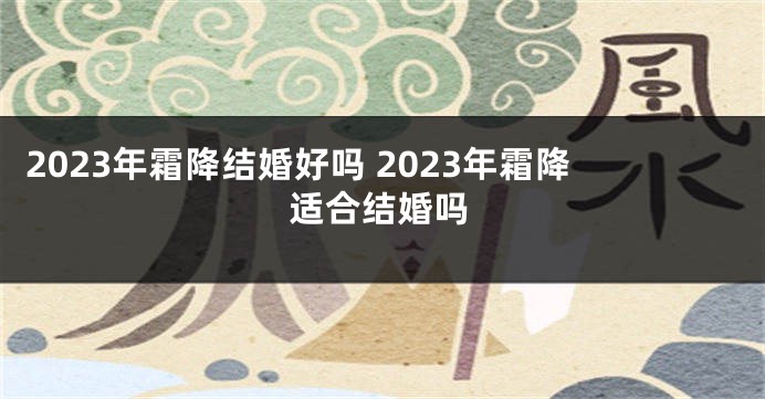 2023年霜降结婚好吗 2023年霜降适合结婚吗