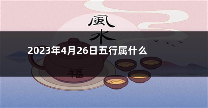 2023年4月26日五行属什么