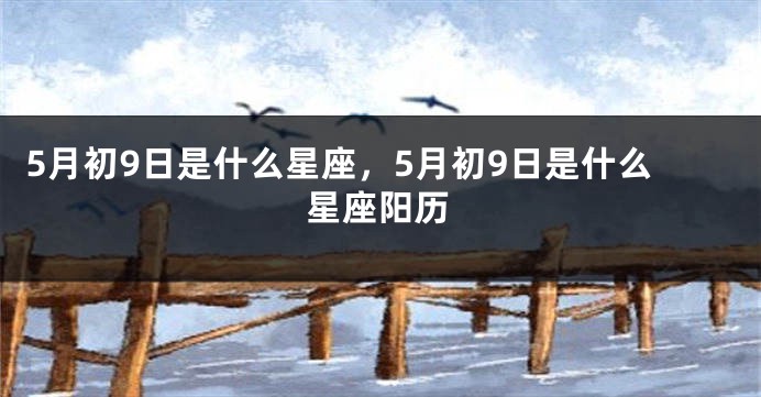 5月初9日是什么星座，5月初9日是什么星座阳历