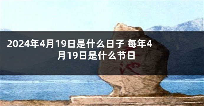 2024年4月19日是什么日子 每年4月19日是什么节日