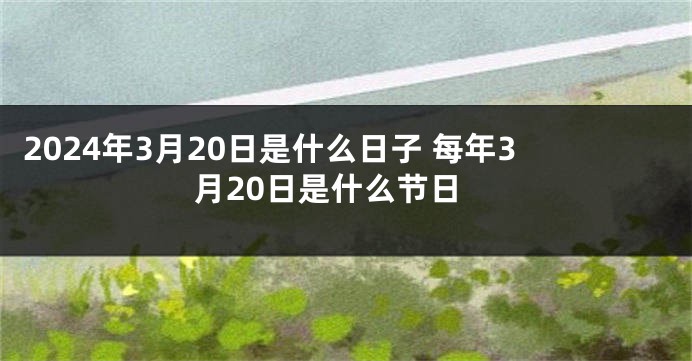 2024年3月20日是什么日子 每年3月20日是什么节日