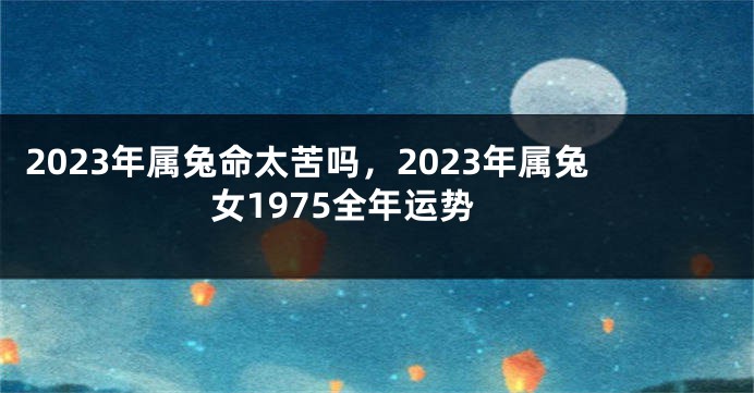 2023年属兔命太苦吗，2023年属兔女1975全年运势