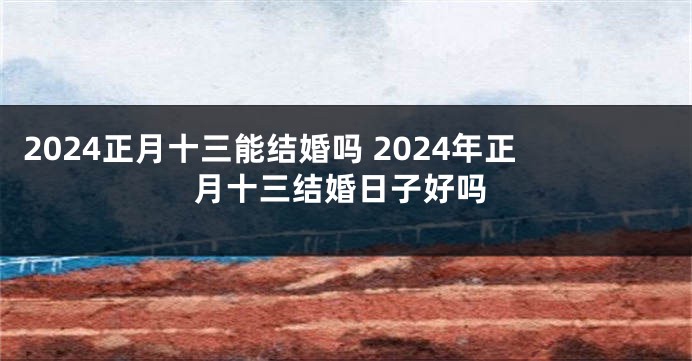 2024正月十三能结婚吗 2024年正月十三结婚日子好吗