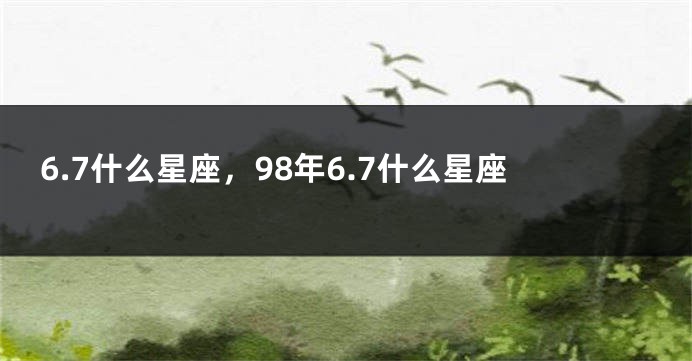 6.7什么星座，98年6.7什么星座