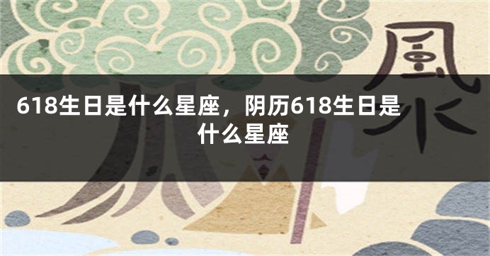 618生日是什么星座，阴历618生日是什么星座