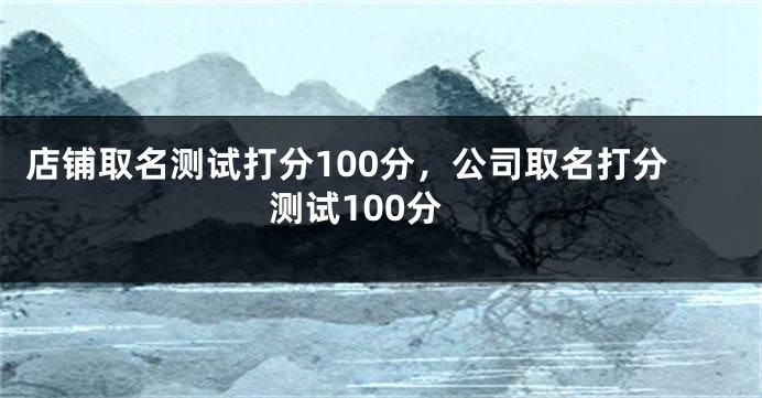 店铺取名测试打分100分，公司取名打分测试100分