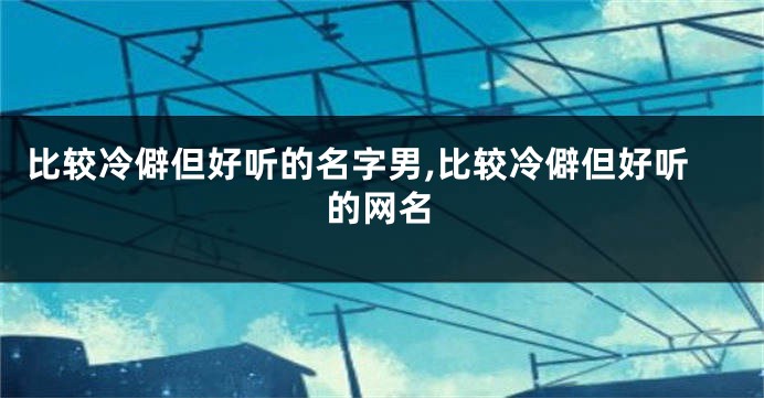 比较冷僻但好听的名字男,比较冷僻但好听的网名