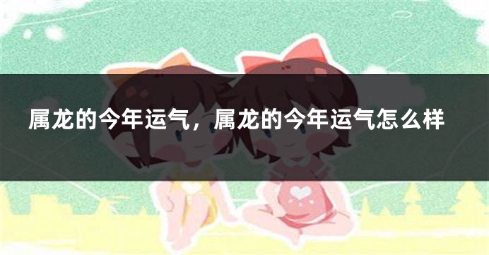 属龙的今年运气，属龙的今年运气怎么样