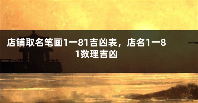 店铺取名笔画1一81吉凶表，店名1一81数理吉凶