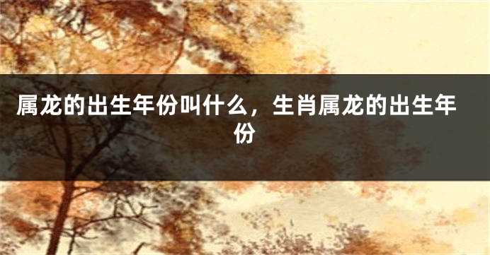 属龙的出生年份叫什么，生肖属龙的出生年份