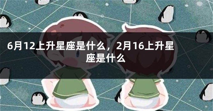 6月12上升星座是什么，2月16上升星座是什么