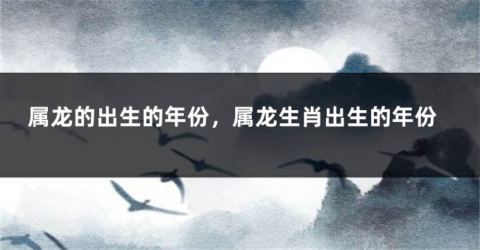 属龙的出生的年份，属龙生肖出生的年份