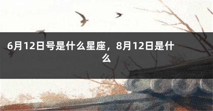 6月12日号是什么星座，8月12日是什么