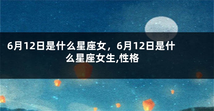 6月12日是什么星座女，6月12日是什么星座女生,性格