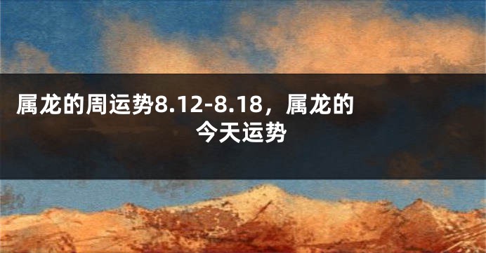 属龙的周运势8.12-8.18，属龙的今天运势