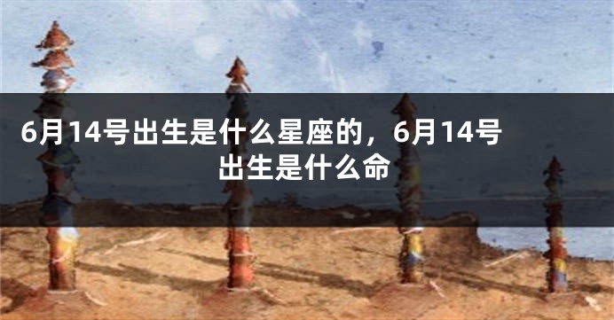 6月14号出生是什么星座的，6月14号出生是什么命