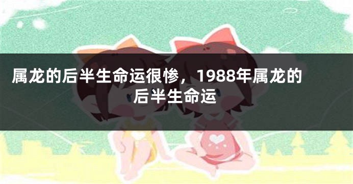 属龙的后半生命运很惨，1988年属龙的后半生命运