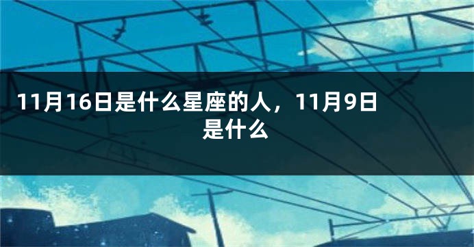 11月16日是什么星座的人，11月9日是什么