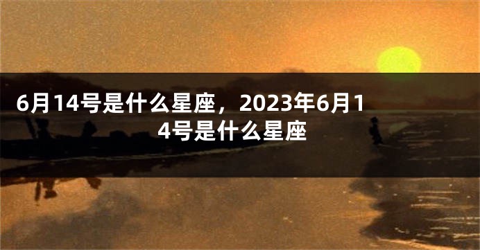 6月14号是什么星座，2023年6月14号是什么星座