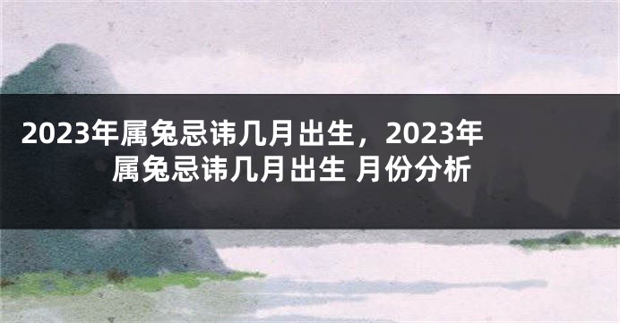 2023年属兔忌讳几月出生，2023年属兔忌讳几月出生 月份分析