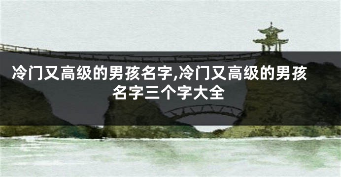 冷门又高级的男孩名字,冷门又高级的男孩名字三个字大全