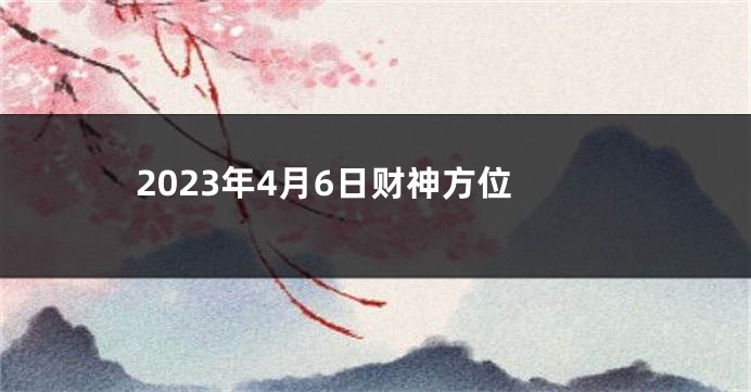 2023年4月6日财神方位