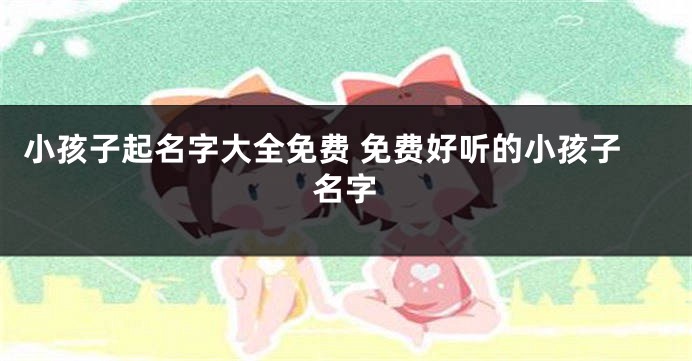 小孩子起名字大全免费 免费好听的小孩子名字