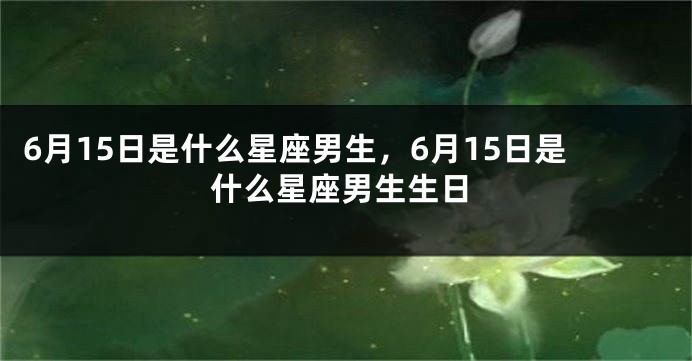 6月15日是什么星座男生，6月15日是什么星座男生生日