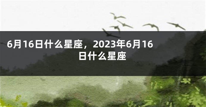 6月16日什么星座，2023年6月16日什么星座