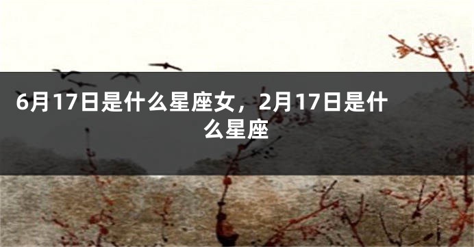 6月17日是什么星座女，2月17日是什么星座