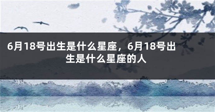 6月18号出生是什么星座，6月18号出生是什么星座的人