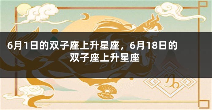 6月1日的双子座上升星座，6月18日的双子座上升星座